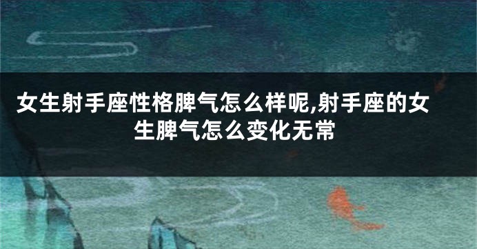 女生射手座性格脾气怎么样呢,射手座的女生脾气怎么变化无常