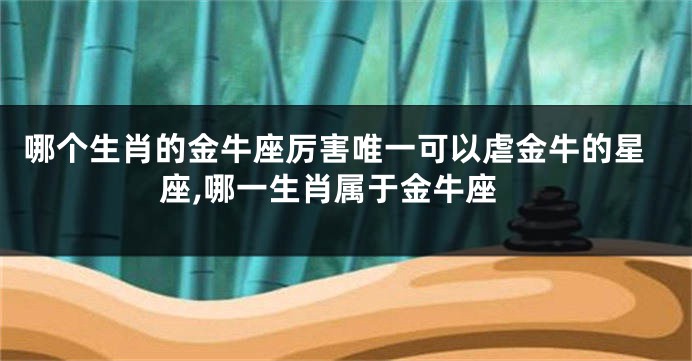 哪个生肖的金牛座厉害唯一可以虐金牛的星座,哪一生肖属于金牛座