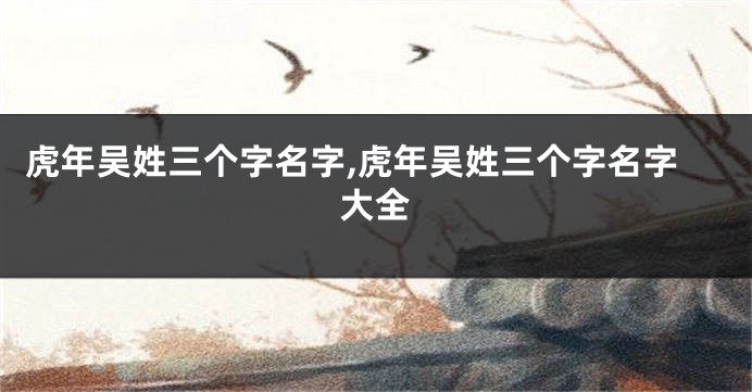 虎年吴姓三个字名字,虎年吴姓三个字名字大全