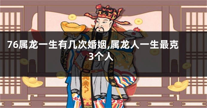 76属龙一生有几次婚姻,属龙人一生最克3个人