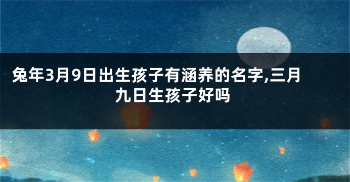 兔年3月9日出生孩子有涵养的名字,三月九日生孩子好吗