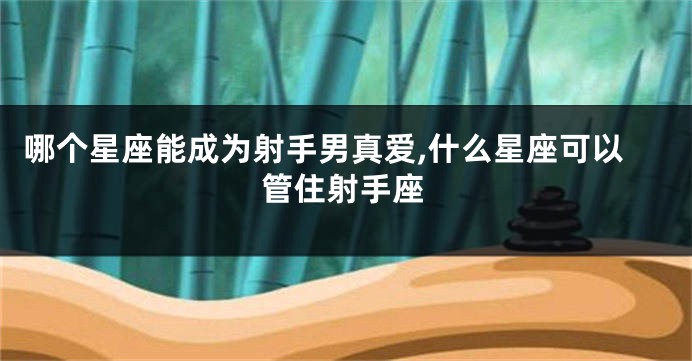 哪个星座能成为射手男真爱,什么星座可以管住射手座
