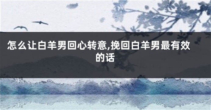 怎么让白羊男回心转意,挽回白羊男最有效的话