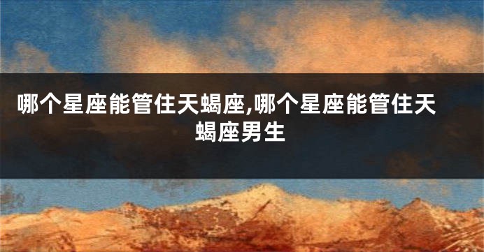 哪个星座能管住天蝎座,哪个星座能管住天蝎座男生