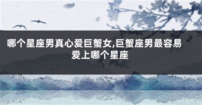 哪个星座男真心爱巨蟹女,巨蟹座男最容易爱上哪个星座