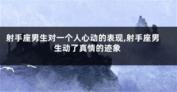 射手座男生对一个人心动的表现,射手座男生动了真情的迹象