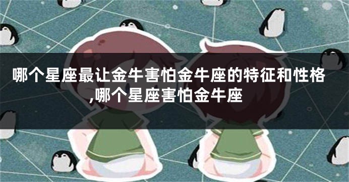 哪个星座最让金牛害怕金牛座的特征和性格,哪个星座害怕金牛座