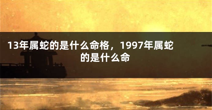 13年属蛇的是什么命格,1997年属蛇的是什么命