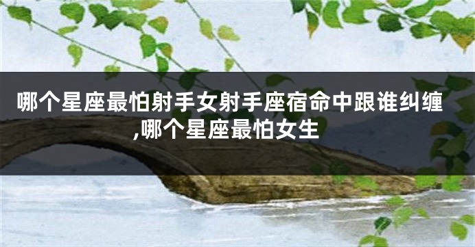 哪个星座最怕射手女射手座宿命中跟谁纠缠,哪个星座最怕女生