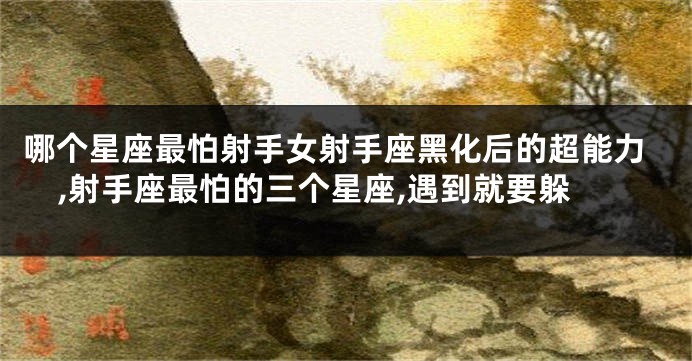 哪个星座最怕射手女射手座黑化后的超能力,射手座最怕的三个星座,遇到就要躲
