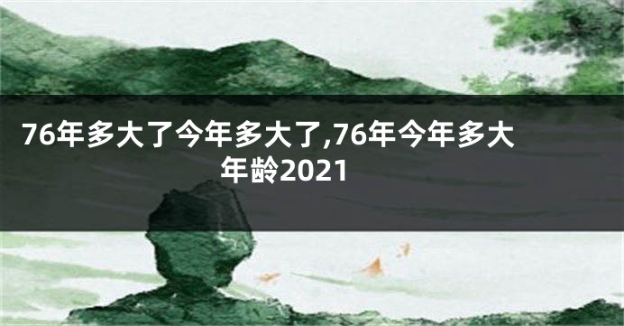 76年多大了今年多大了,76年今年多大年龄2021