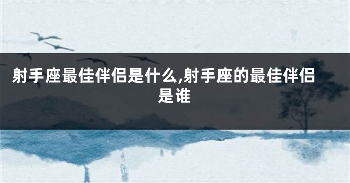 射手座最佳伴侣是什么,射手座的最佳伴侣是谁