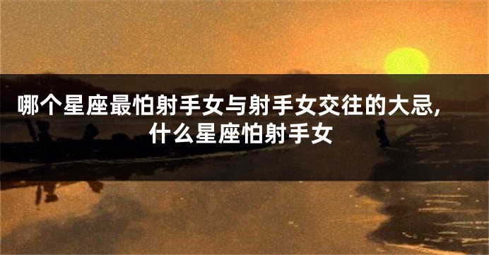 哪个星座最怕射手女与射手女交往的大忌,什么星座怕射手女
