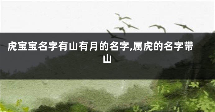 虎宝宝名字有山有月的名字,属虎的名字带山