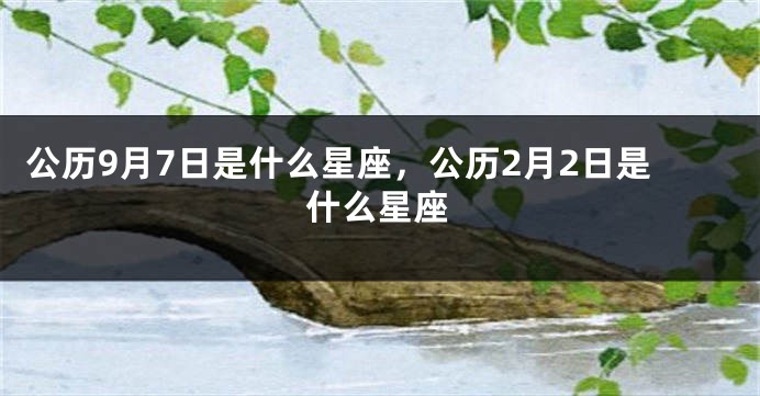 公历9月7日是什么星座，公历2月2日是什么星座