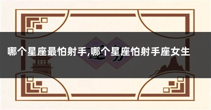 哪个星座最怕射手,哪个星座怕射手座女生