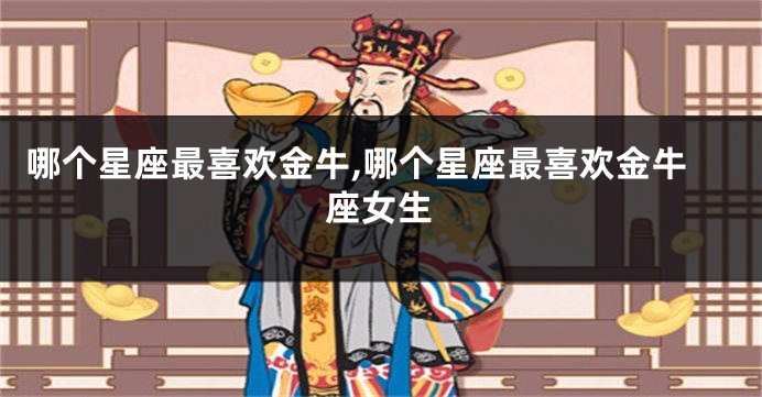 哪个星座最喜欢金牛,哪个星座最喜欢金牛座女生