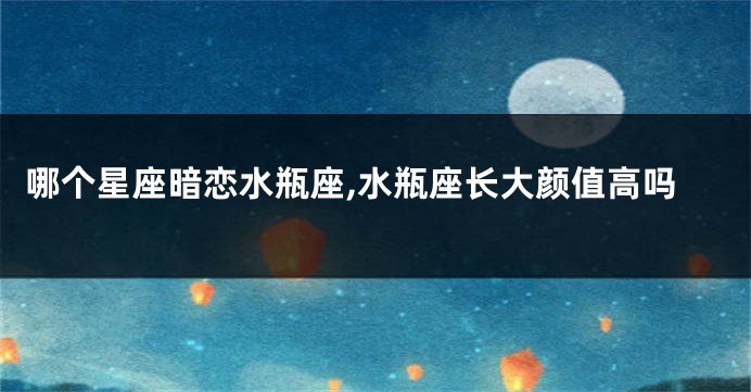 哪个星座暗恋水瓶座,水瓶座长大颜值高吗