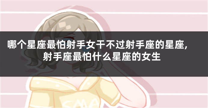 哪个星座最怕射手女干不过射手座的星座,射手座最怕什么星座的女生