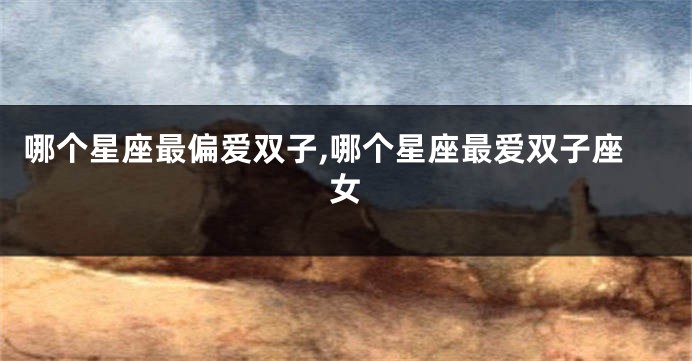 哪个星座最偏爱双子,哪个星座最爱双子座女