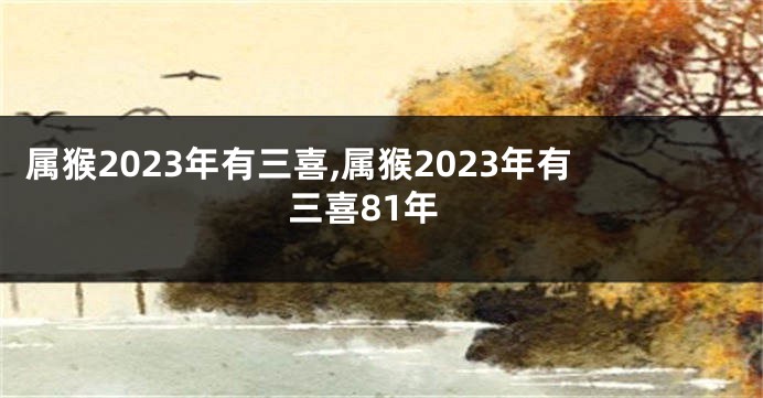 属猴2023年有三喜,属猴2023年有三喜81年