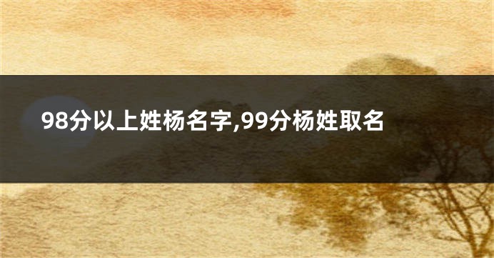 98分以上姓杨名字,99分杨姓取名
