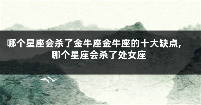哪个星座会杀了金牛座金牛座的十大缺点,哪个星座会杀了处女座