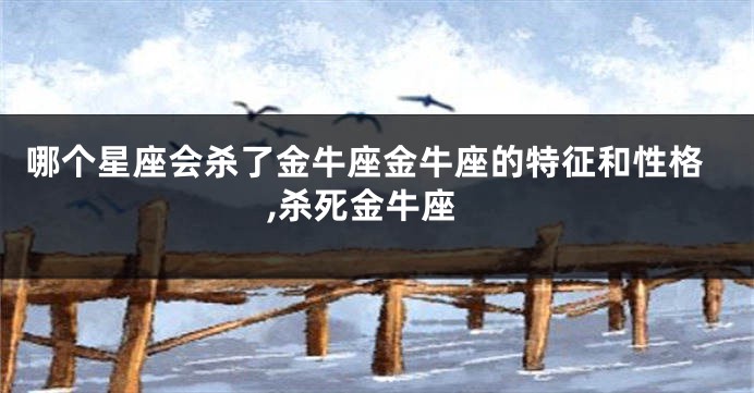 哪个星座会杀了金牛座金牛座的特征和性格,杀死金牛座
