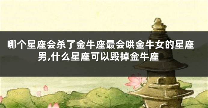 哪个星座会杀了金牛座最会哄金牛女的星座男,什么星座可以毁掉金牛座