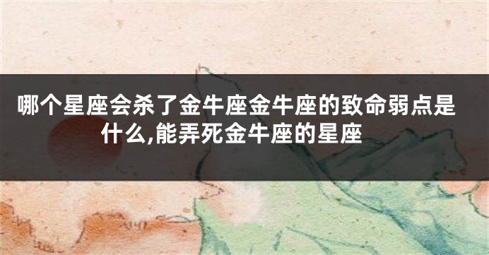 哪个星座会杀了金牛座金牛座的致命弱点是什么,能弄死金牛座的星座