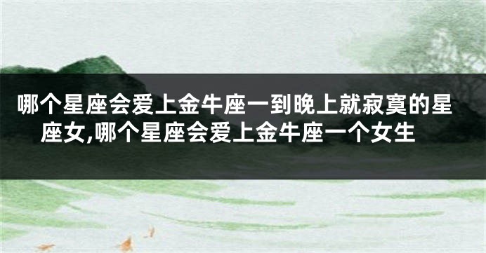哪个星座会爱上金牛座一到晚上就寂寞的星座女,哪个星座会爱上金牛座一个女生