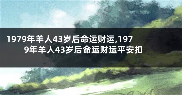 1979年羊人43岁后命运财运,1979年羊人43岁后命运财运平安扣