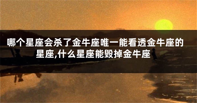 哪个星座会杀了金牛座唯一能看透金牛座的星座,什么星座能毁掉金牛座