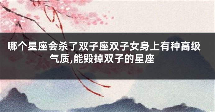 哪个星座会杀了双子座双子女身上有种高级气质,能毁掉双子的星座