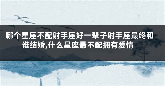 哪个星座不配射手座好一辈子射手座最终和谁结婚,什么星座最不配拥有爱情