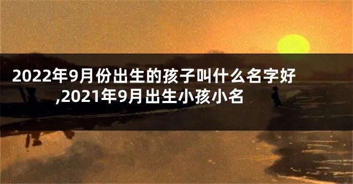 2022年9月份出生的孩子叫什么名字好,2021年9月出生小孩小名