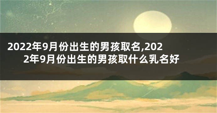 2022年9月份出生的男孩取名,2022年9月份出生的男孩取什么乳名好