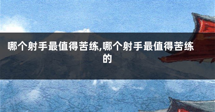 哪个射手最值得苦练,哪个射手最值得苦练的