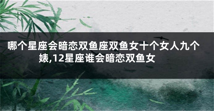 哪个星座会暗恋双鱼座双鱼女十个女人九个婊,12星座谁会暗恋双鱼女