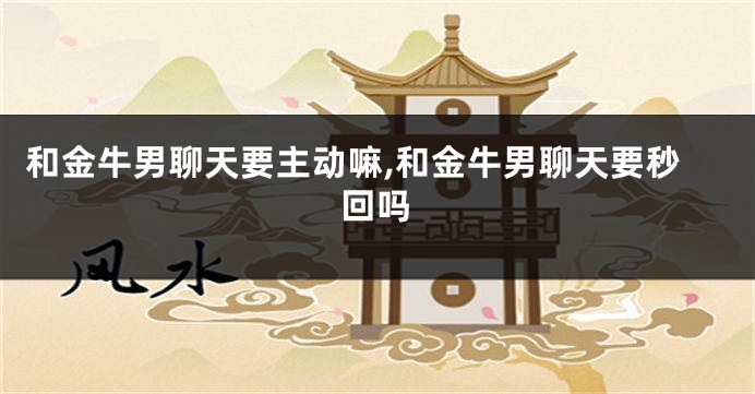 和金牛男聊天要主动嘛,和金牛男聊天要秒回吗
