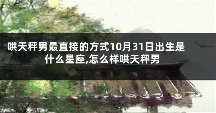 哄天秤男最直接的方式10月31日出生是什么星座,怎么样哄天秤男