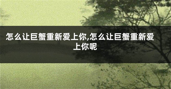 怎么让巨蟹重新爱上你,怎么让巨蟹重新爱上你呢