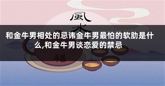 和金牛男相处的忌讳金牛男最怕的软肋是什么,和金牛男谈恋爱的禁忌