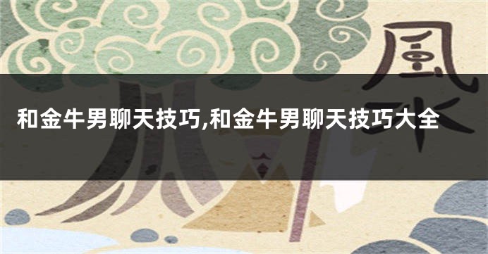 和金牛男聊天技巧,和金牛男聊天技巧大全