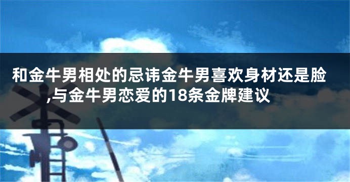 和金牛男相处的忌讳金牛男喜欢身材还是脸,与金牛男恋爱的18条金牌建议