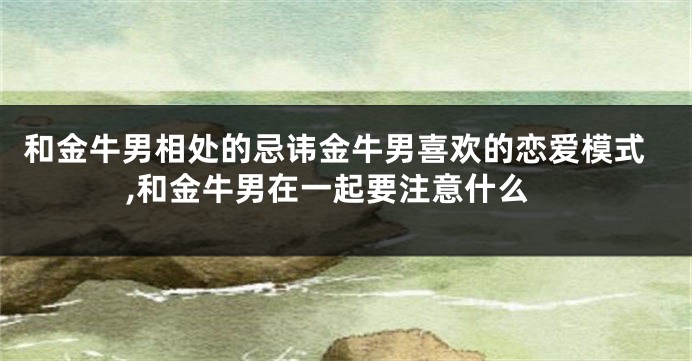 和金牛男相处的忌讳金牛男喜欢的恋爱模式,和金牛男在一起要注意什么