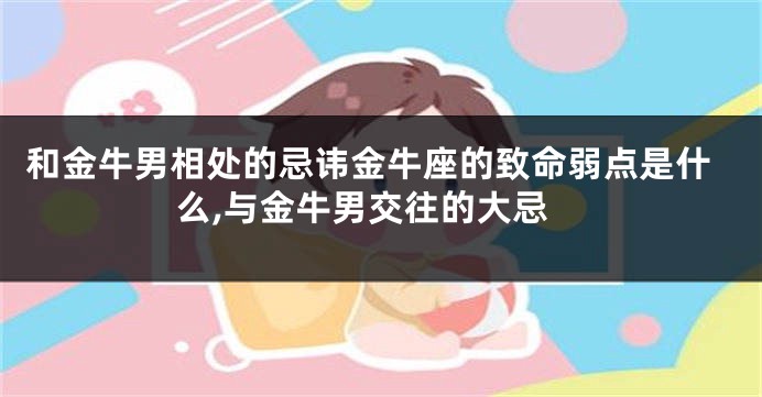 和金牛男相处的忌讳金牛座的致命弱点是什么,与金牛男交往的大忌