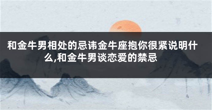 和金牛男相处的忌讳金牛座抱你很紧说明什么,和金牛男谈恋爱的禁忌