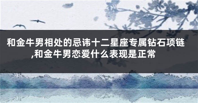 和金牛男相处的忌讳十二星座专属钻石项链,和金牛男恋爱什么表现是正常