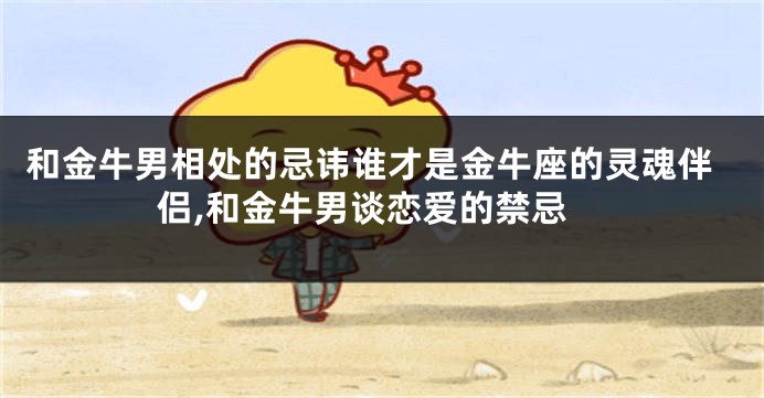 和金牛男相处的忌讳谁才是金牛座的灵魂伴侣,和金牛男谈恋爱的禁忌